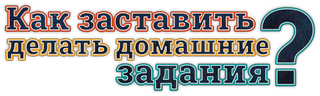 Как заставить детей делать домашние задания?