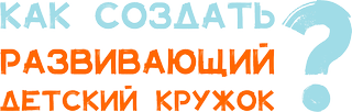 Как создать развивающий детский кружок?