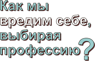 Как мы вредим себе, выбирая профессию?